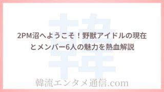 2PM沼へようこそ！野獣アイドルの現在とメンバー6人の魅力を熱血解説