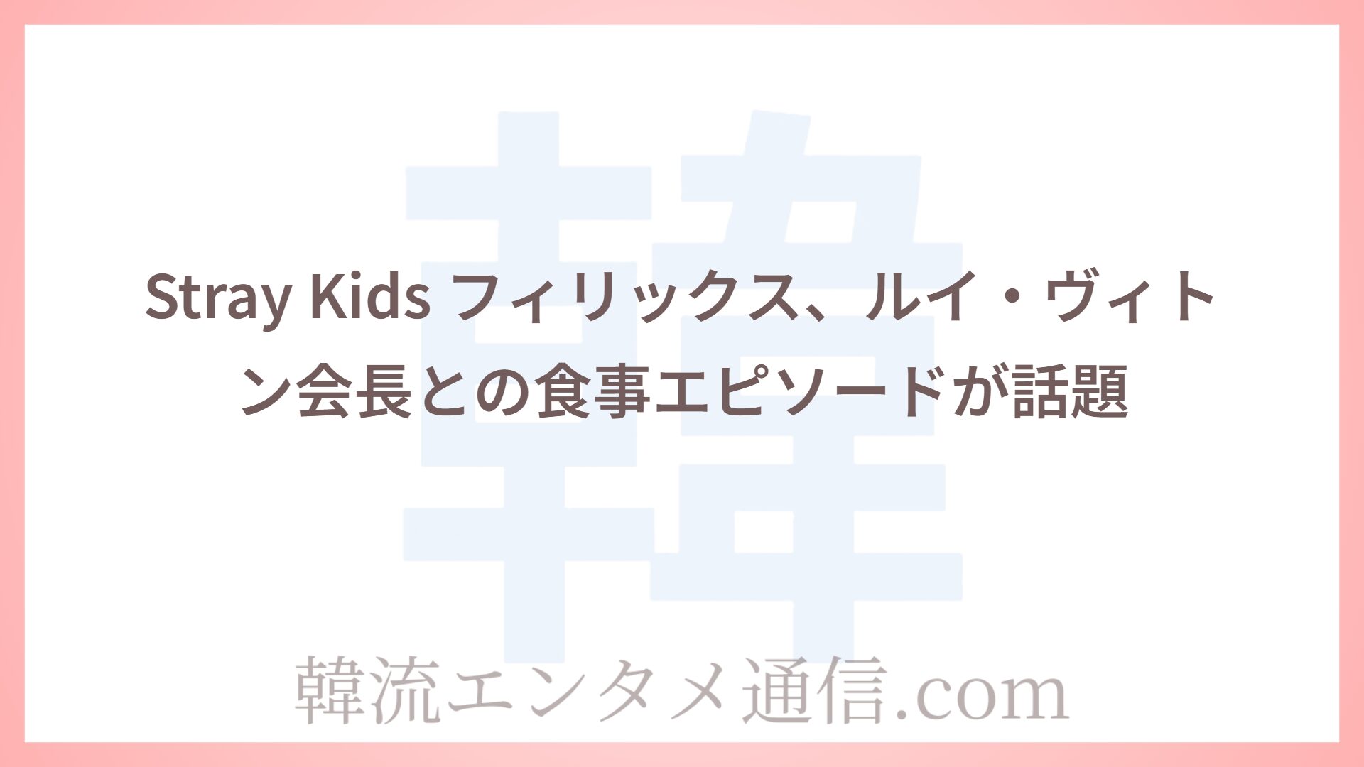 Stray Kids フィリックス、ルイ・ヴィトン会長との食事エピソードが話題